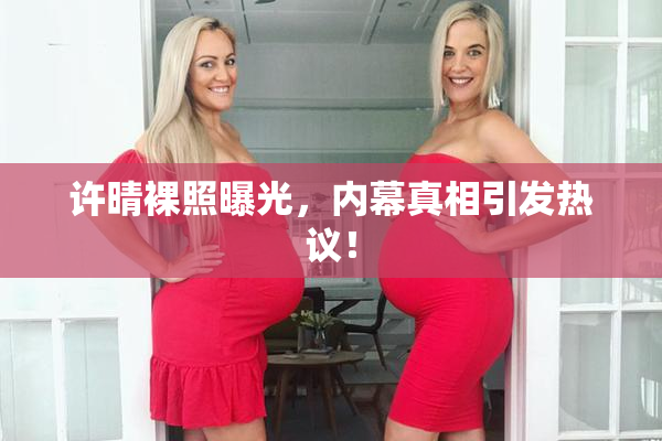 许晴裸照曝光，内幕真相引发热议！