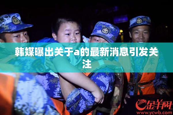 韩媒曝出关于a的最新消息引发关注