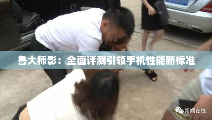 鲁大师影：全面评测引领手机性能新标准