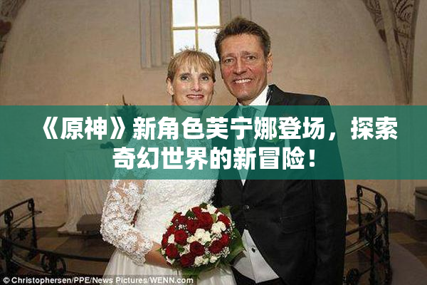 《原神》新角色芙宁娜登场，探索奇幻世界的新冒险！