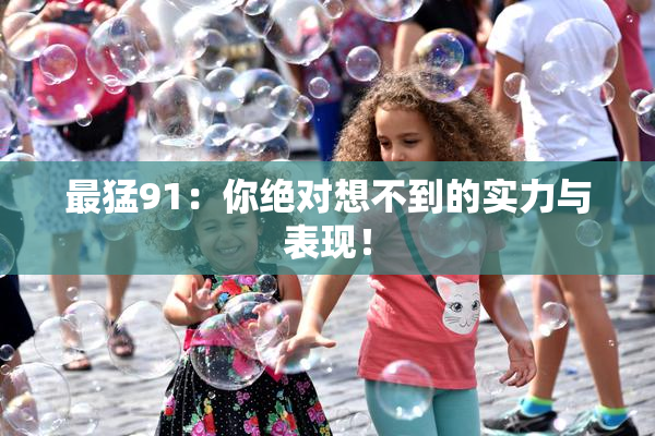 最猛91：你绝对想不到的实力与表现！