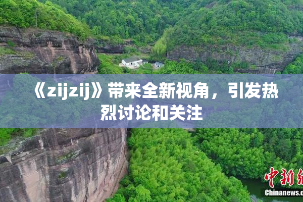 《zijzij》带来全新视角，引发热烈讨论和关注