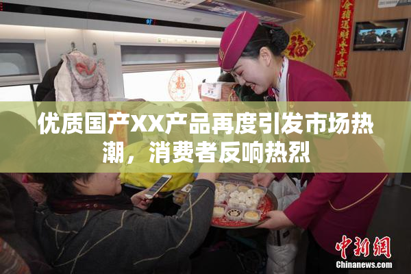优质国产XX产品再度引发市场热潮，消费者反响热烈