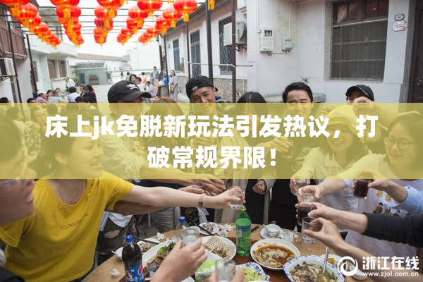 床上jk免脱新玩法引发热议，打破常规界限！