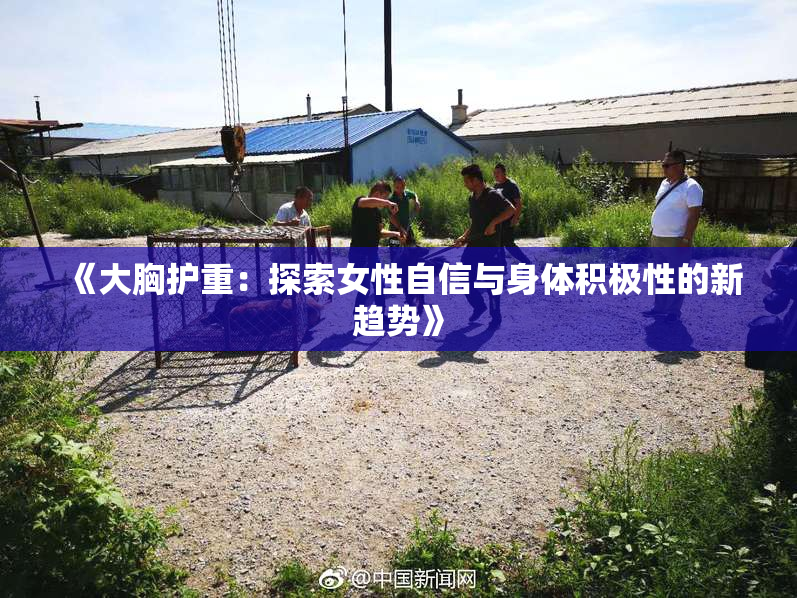 《大胸护重：探索女性自信与身体积极性的新趋势》