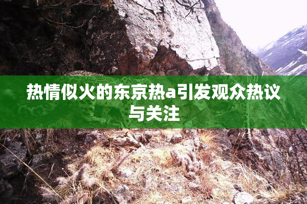热情似火的东京热a引发观众热议与关注