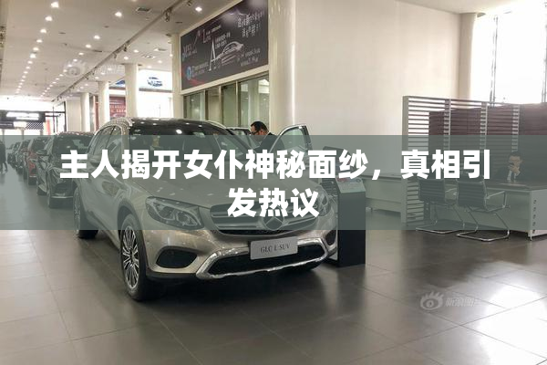 主人揭开女仆神秘面纱，真相引发热议