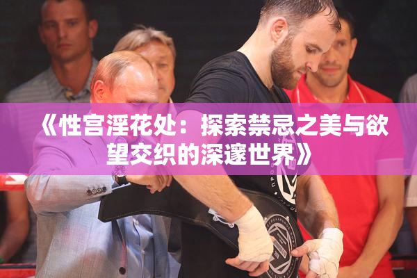 《性宫淫花处：探索禁忌之美与欲望交织的深邃世界》