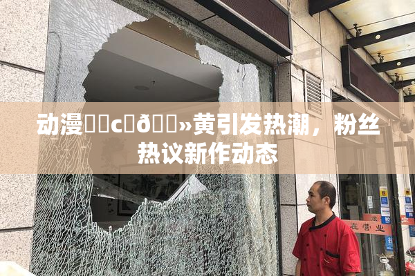 动漫❌‌c‌🐻黄引发热潮，粉丝热议新作动态