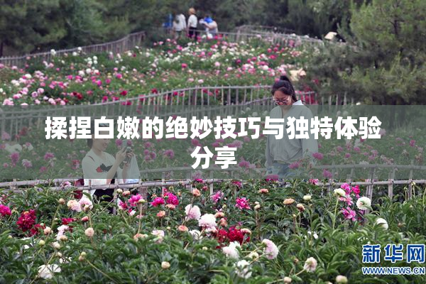 揉捏白嫩的绝妙技巧与独特体验分享