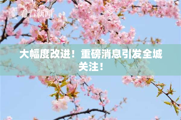 大幅度改进！重磅消息引发全城关注！