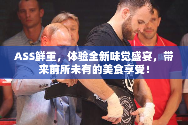 ASS鲜重，体验全新味觉盛宴，带来前所未有的美食享受！