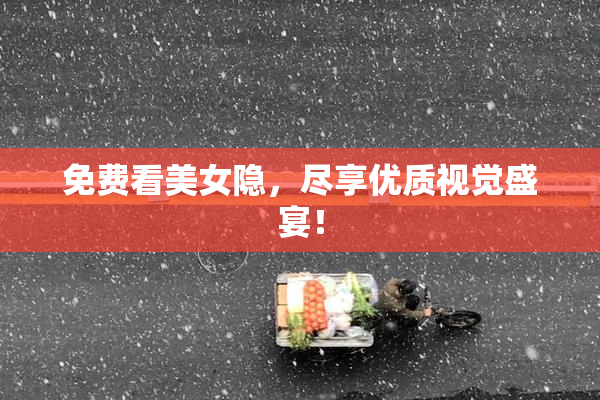 免费看美女隐，尽享优质视觉盛宴！