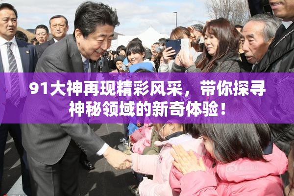 91大神再现精彩风采，带你探寻神秘领域的新奇体验！