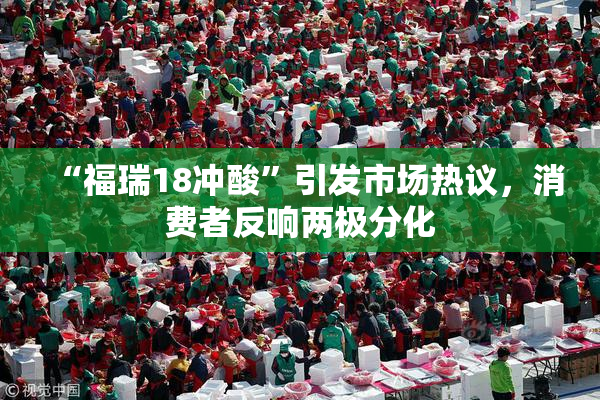 “福瑞18冲酸”引发市场热议，消费者反响两极分化