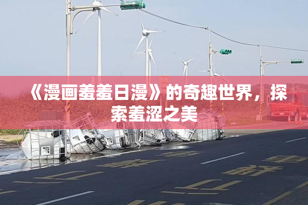 《漫画羞羞日漫》的奇趣世界，探索羞涩之美