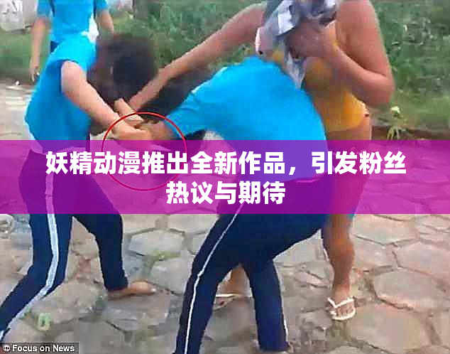 妖精动漫推出全新作品，引发粉丝热议与期待