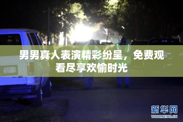 男男真人表演精彩纷呈，免费观看尽享欢愉时光