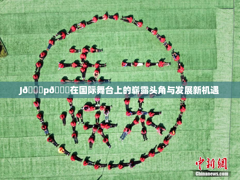 J🈚p🈚在国际舞台上的崭露头角与发展新机遇
