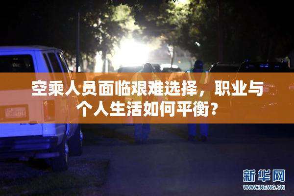 空乘人员面临艰难选择，职业与个人生活如何平衡？
