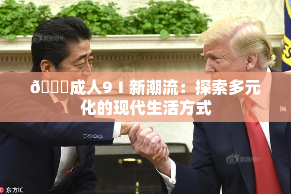 🔞成人9Ⅰ新潮流：探索多元化的现代生活方式