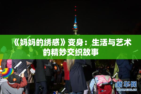 《妈妈的绣感》变身：生活与艺术的精妙交织故事