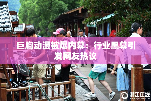 巨胸动漫被爆内幕：行业黑幕引发网友热议