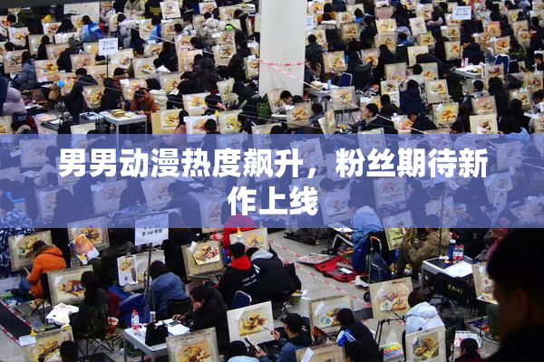男男动漫热度飙升，粉丝期待新作上线