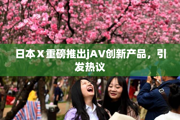 日本Ⅹ重磅推出jA∨创新产品，引发热议