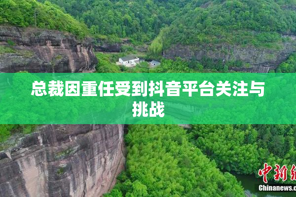 总裁因重任受到抖音平台关注与挑战