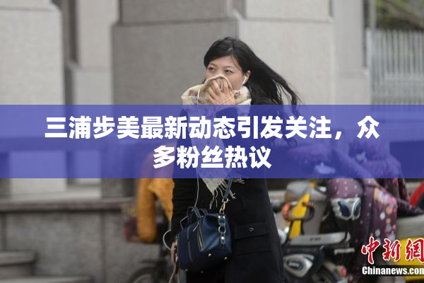 三浦步美最新动态引发关注，众多粉丝热议