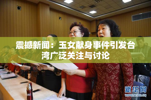震撼新闻：玉女献身事件引发台湾广泛关注与讨论