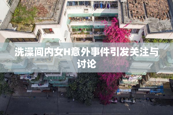 洗澡间内女H意外事件引发关注与讨论