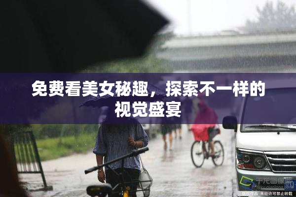 免费看美女秘趣，探索不一样的视觉盛宴