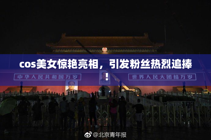 cos美女惊艳亮相，引发粉丝热烈追捧！
