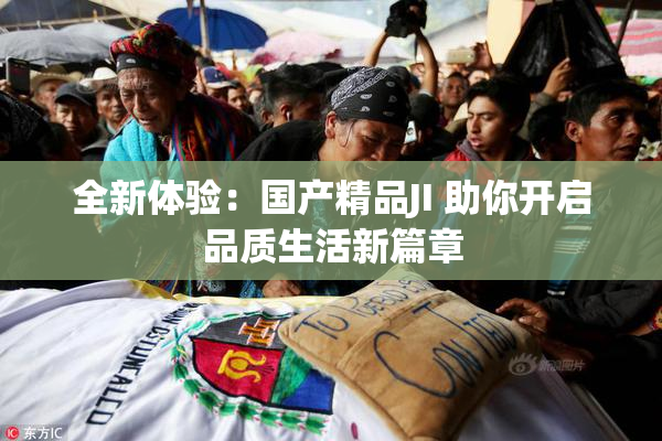 全新体验：国产精品JI 助你开启品质生活新篇章