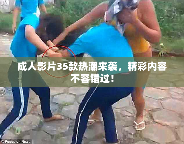 成人影片35款热潮来袭，精彩内容不容错过！