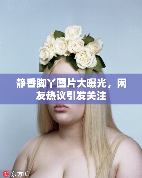 静香脚丫图片大曝光，网友热议引发关注