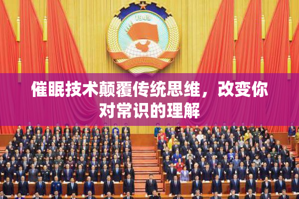 催眠技术颠覆传统思维，改变你对常识的理解