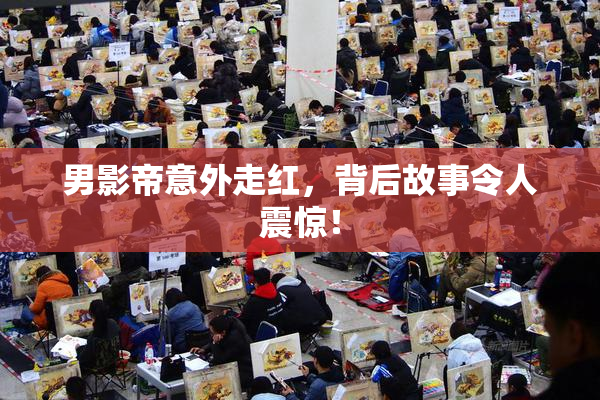 男影帝意外走红，背后故事令人震惊！