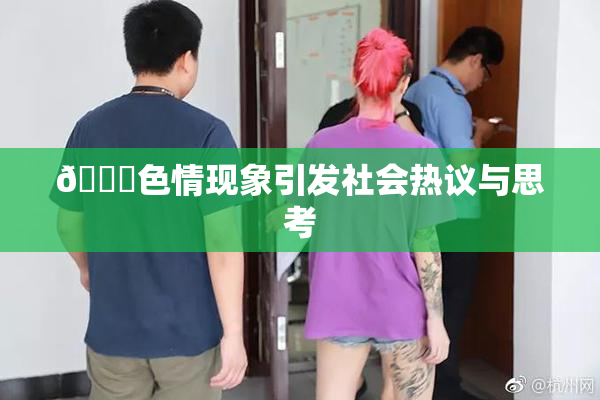 🔞色情现象引发社会热议与思考