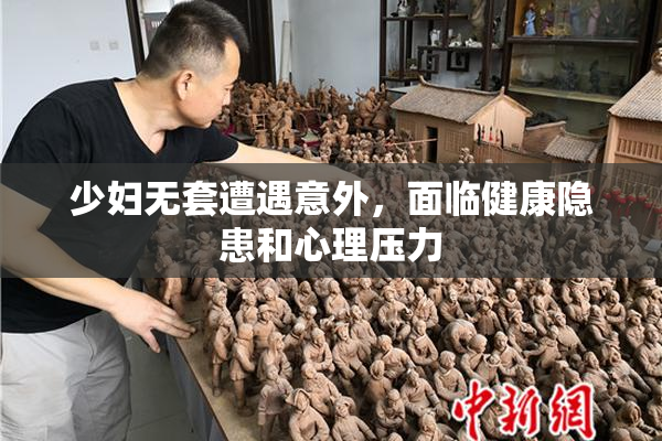 少妇无套遭遇意外，面临健康隐患和心理压力