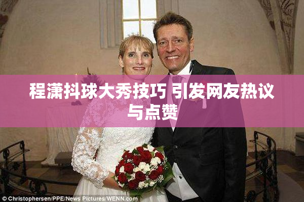 程潇抖球大秀技巧 引发网友热议与点赞