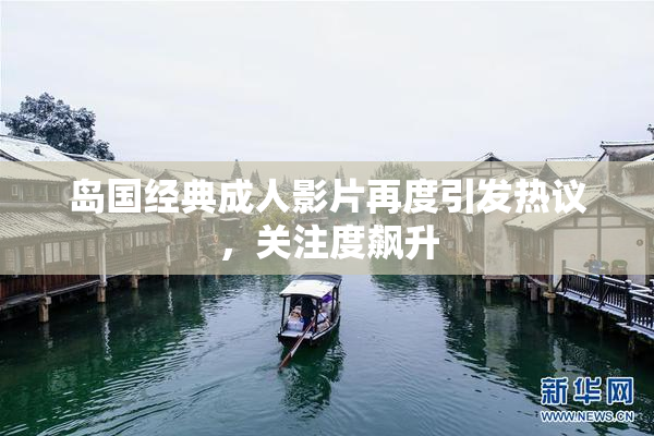 岛国经典成人影片再度引发热议，关注度飙升
