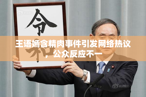 王语嫣含精肉事件引发网络热议，公众反应不一