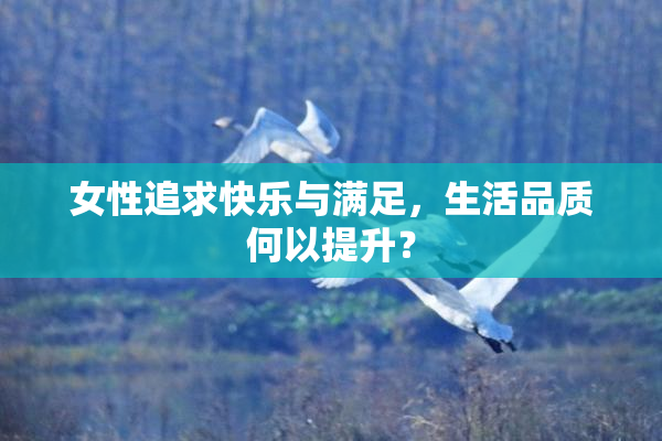 女性追求快乐与满足，生活品质何以提升？