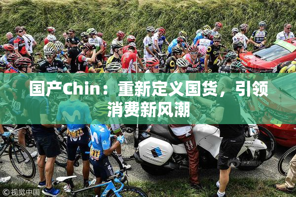 国产Chin：重新定义国货，引领消费新风潮