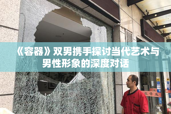 《容器》双男携手探讨当代艺术与男性形象的深度对话
