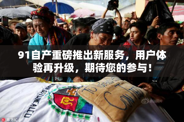 91自产重磅推出新服务，用户体验再升级，期待您的参与！