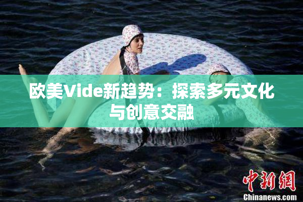 欧美Vide新趋势：探索多元文化与创意交融